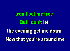 won't set me free
But I don't let
the evening get me down

Now that you're around me