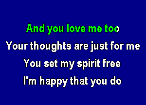 And you love me too
Your thoughts are just for me

You set my spirit free

I'm happy that you do