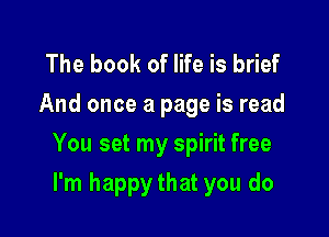 The book of life is brief
And once a page is read

You set my spirit free

I'm happy that you do