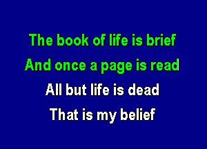 The book of life is brief
And once a page is read
All but life is dead

That is my belief