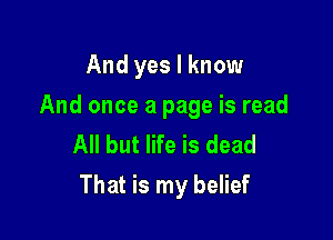 And yes I know
And once a page is read
All but life is dead

That is my belief