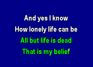 And yes I know
How lonely life can be
All but life is dead

That is my belief