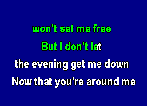 won't set me free
But I don't let
the evening get me down

Now that you're around me