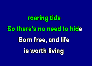 roaring tide
So there's no need to hide
Born free, and life

is worth living