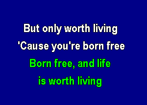 But only worth living
'Cause you're born free
Born free, and life

is worth living