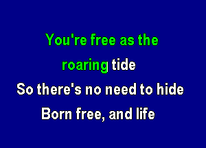 You're free as the

roaring tide

So there's no need to hide
Born free, and life