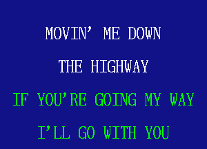 MOVIIW ME DOWN
THE HIGHWAY
IF YOURE GOING MY WAY
PLL GO WITH YOU