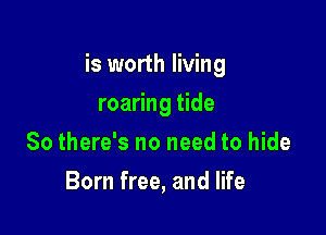is worth living

roaring tide
So there's no need to hide
Born free, and life