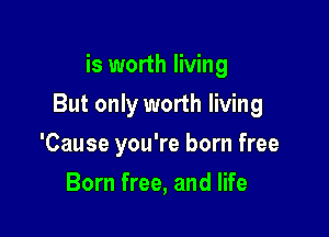 is worth living

But only worth living

'Cause you're born free
Born free, and life