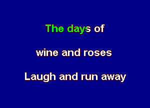 The days of

wine and roses

Laugh and run away