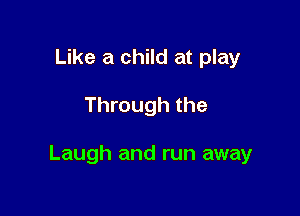 Like a child at play

Through the

Laugh and run away