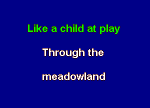 Like a child at play

Through the

meadowland