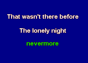 That wasn't there before

The lonely night

nevermore