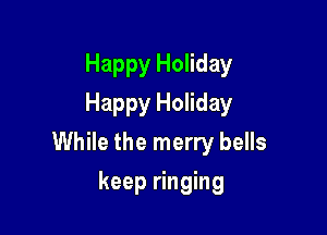 Happy Holiday
Happy Holiday

While the merry bells

keep ringing