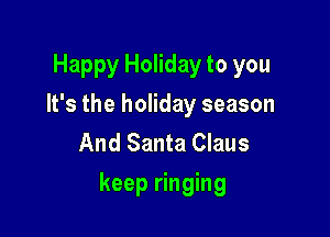 Happy Holiday to you
It's the holiday season
And Santa Claus

keep ringing