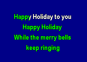 Happy Holiday to you
Happy Holiday

While the merry bells

keep ringing