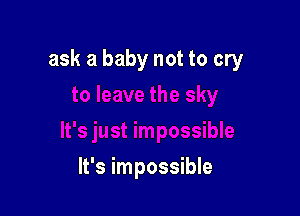 ask a baby not to cry

It's impossible