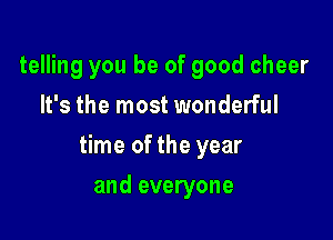 telling you be of good cheer
It's the most wonderful

time of the year

and everyone