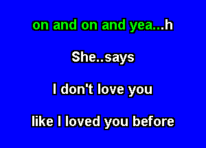 on and on and yea...h

She..says

I don't love you

like I loved you before