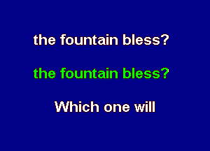 the fountain bless?

the fountain bless?

Which one will