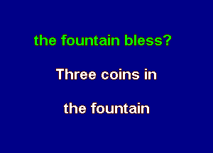 the fountain bless?

Three coins in

the fountain