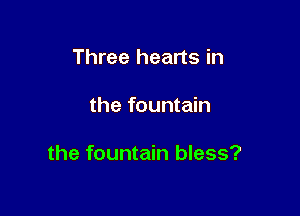 Three hearts in

the fountain

the fountain bless?