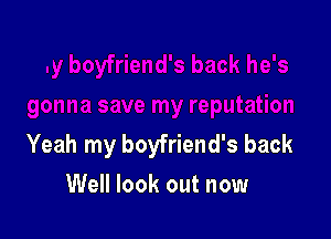 Yeah my boyfriend's back
Well look out now