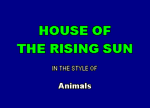 IHIOUSIE OIF
TIHIE IRIISIING SUN

IN THE STYLE 0F

Animals