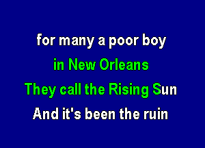 for many a poor boy
in New Orleans

They call the Rising Sun

And it's been the ruin