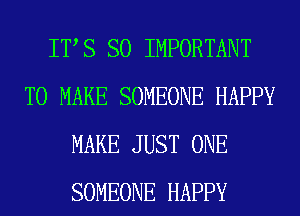 ITS SO IMPORTANT
TO MAKE SOMEONE HAPPY
MAKE JUST ONE
SOMEONE HAPPY