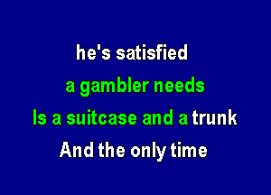 he's satisfied
a gambler needs
Is a suitcase and a trunk

And the only time