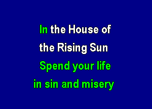 In the House of
the Rising Sun
Spend your life

in sin and misery