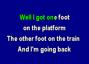 Well I got one foot
on the platform
The other foot on the train

And I'm going back
