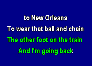 to New Orleans
To wear that ball and chain
The other foot on the train

And I'm going back