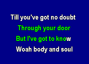 Till you've got no doubt
Through your door
But I've got to know

Woah body and soul