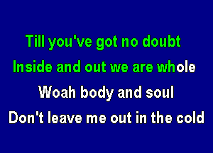 Till you've got no doubt
Inside and out we are whole
Woah body and soul
Don't leave me out in the cold