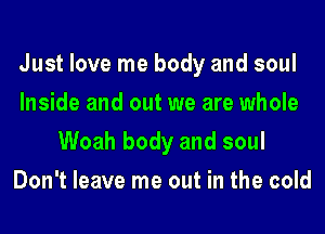 Just love me body and soul
Inside and out we are whole
Woah body and soul
Don't leave me out in the cold