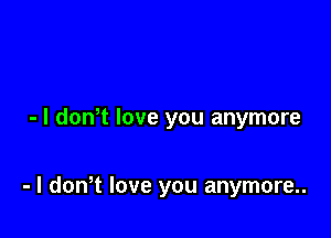 - l donW love you anymore

- l don t love you anymore..