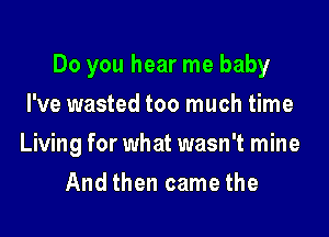 Do you hear me baby
I've wasted too much time

Living for what wasn't mine

And then came the