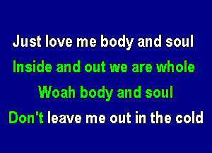 Just love me body and soul
Inside and out we are whole
Woah body and soul
Don't leave me out in the cold