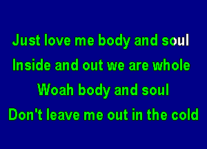 Just love me body and soul
Inside and out we are whole
Woah body and soul
Don't leave me out in the cold