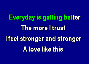 Everyday is getting better
The more I trust

lfeel stronger and stronger
A love like this