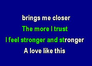 brings me closer
The more I trust

lfeel stronger and stronger
A love like this