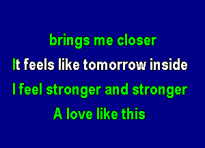 brings me closer
It feels like tomorrow inside

lfeel stronger and stronger
A love like this