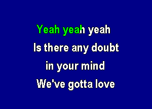 Yeah yeah yeah

Is there any doubt

in your mind
We've gotta love