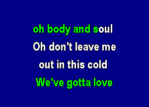 oh body and soul
Oh don't leave me
out in this cold

We've gotta love