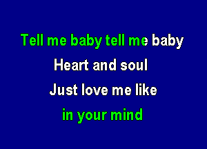 Tell me baby tell me baby

Heart and soul
Just love me like
in your mind