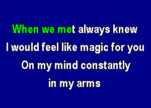 When we met always knew
I would feel like magic for you

On my mind constantly

in my arms