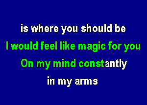 is where you should be
I would feel like magic for you

On my mind constantly

in my arms