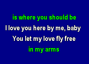 is where you should be
I love you here by me, baby

You let my love fly free

in my arms